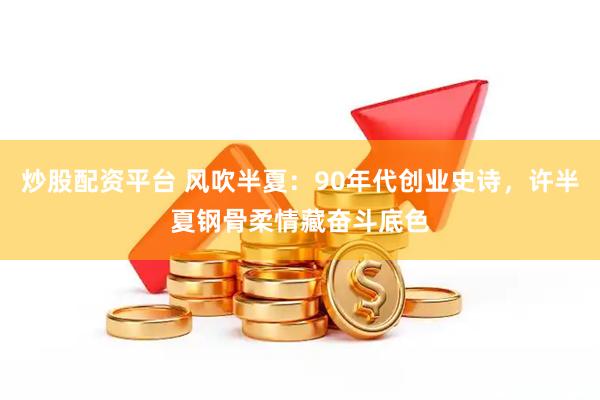 炒股配资平台 风吹半夏：90年代创业史诗，许半夏钢骨柔情藏奋斗底色
