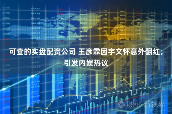 可查的实盘配资公司 王彦霖因宇文怀意外翻红,引发内娱热议