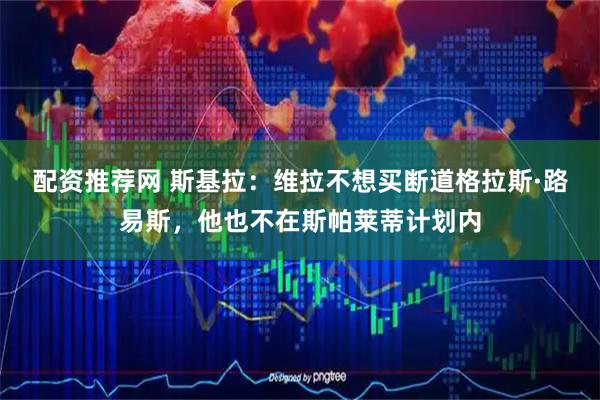 配资推荐网 斯基拉：维拉不想买断道格拉斯·路易斯，他也不在斯帕莱蒂计划内