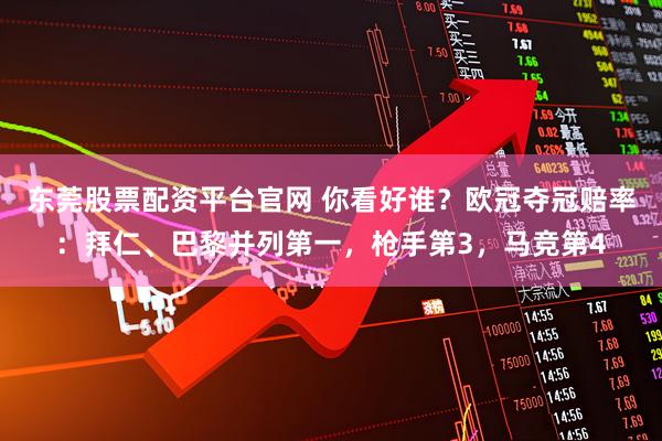东莞股票配资平台官网 你看好谁？欧冠夺冠赔率：拜仁、巴黎并列第一，枪手第3，马竞第4