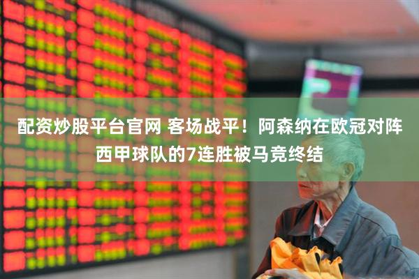 配资炒股平台官网 客场战平！阿森纳在欧冠对阵西甲球队的7连胜被马竞终结