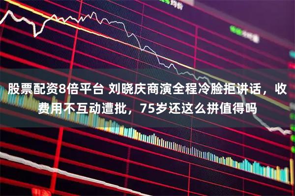 股票配资8倍平台 刘晓庆商演全程冷脸拒讲话,收费用不互动遭批,75岁还这么拼值得吗