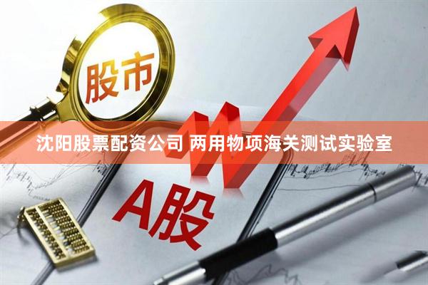 沈阳股票配资公司 两用物项海关测试实验室