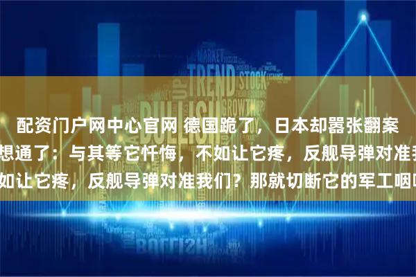 配资门户网中心官网 德国跪了，日本却嚣张翻案！2026年，中国终于想通了：与其等它忏悔，不如让它疼，反舰导弹对准我们？那就切断它的军工咽喉！