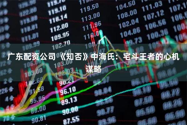 广东配资公司 《知否》中海氏：宅斗王者的心机谋略