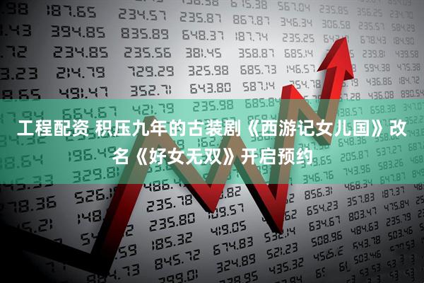 工程配资 积压九年的古装剧《西游记女儿国》改名《好女无双》开启预约