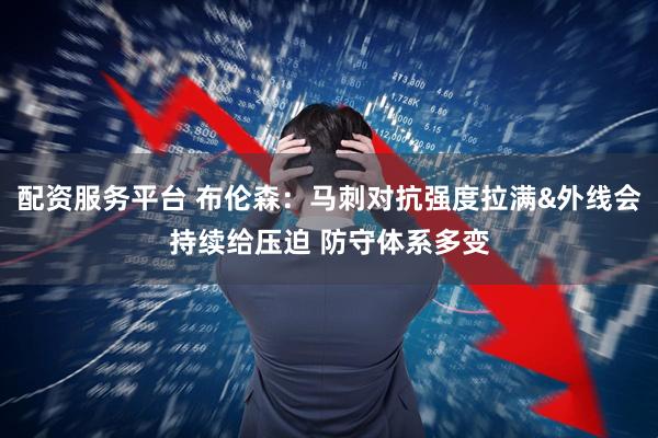 配资服务平台 布伦森：马刺对抗强度拉满&外线会持续给压迫 防守体系多变