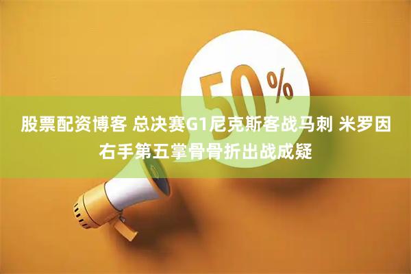 股票配资博客 总决赛G1尼克斯客战马刺 米罗因右手第五掌骨骨折出战成疑