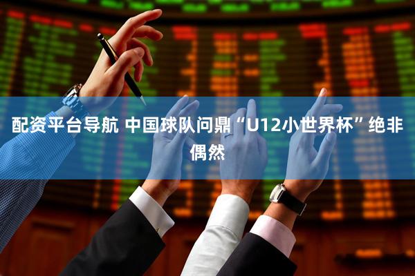 配资平台导航 中国球队问鼎“U12小世界杯”绝非偶然