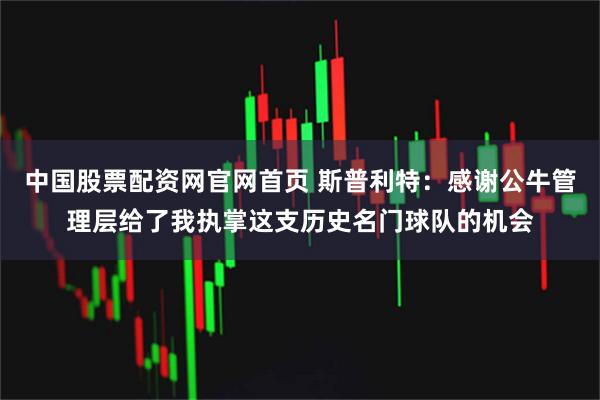 中国股票配资网官网首页 斯普利特:感谢公牛管理层给了我执掌这支历史名门球队的机会