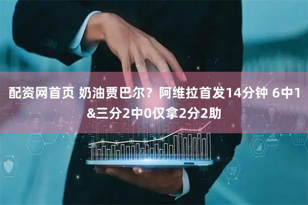 配资网首页 奶油贾巴尔？阿维拉首发14分钟 6中1&三分2中0仅拿2分2助
