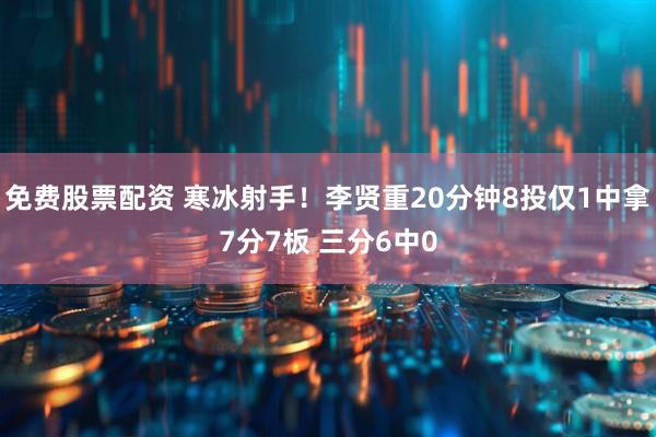 免费股票配资 寒冰射手！李贤重20分钟8投仅1中拿7分7板 三分6中0