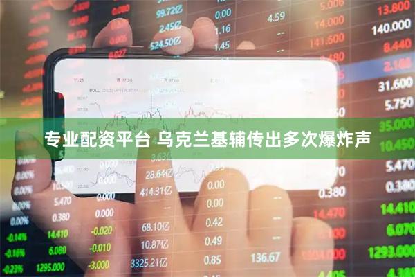 专业配资平台 乌克兰基辅传出多次爆炸声