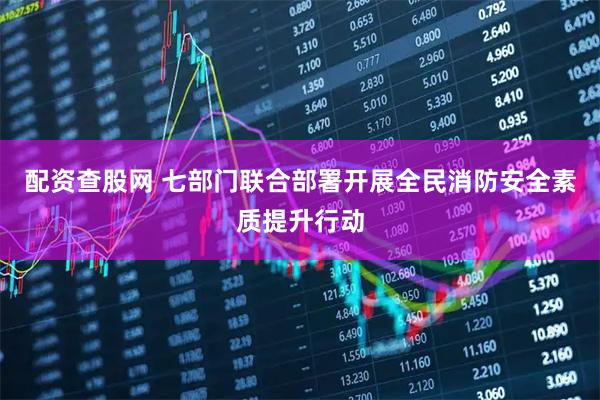 配资查股网 七部门联合部署开展全民消防安全素质提升行动
