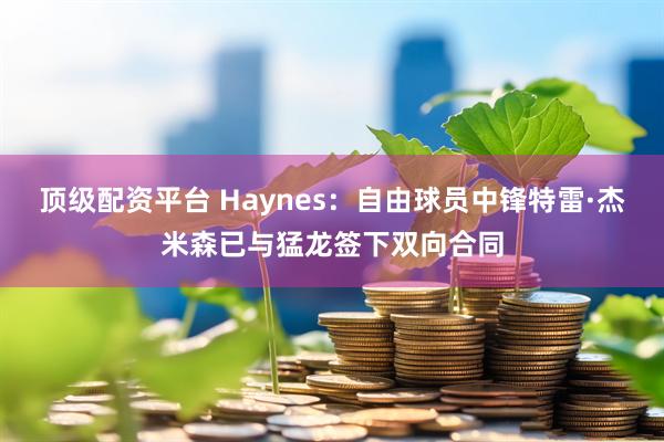 顶级配资平台 Haynes：自由球员中锋特雷·杰米森已与猛龙签下双向合同