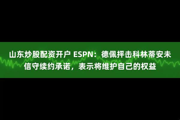 山东炒股配资开户 ESPN：德佩抨击科林蒂安未信守续约承诺，表示将维护自己的权益