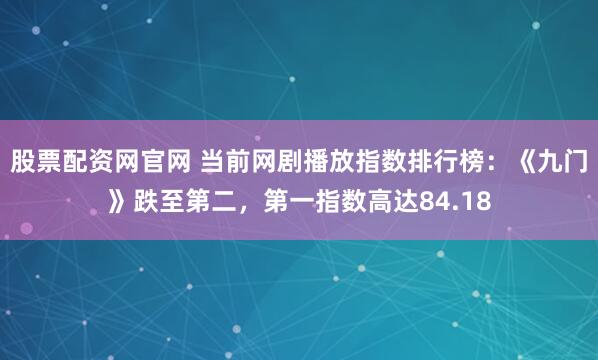股票配资网官网 当前网剧播放指数排行榜:《九门》跌至第二,第一指数高达84.18