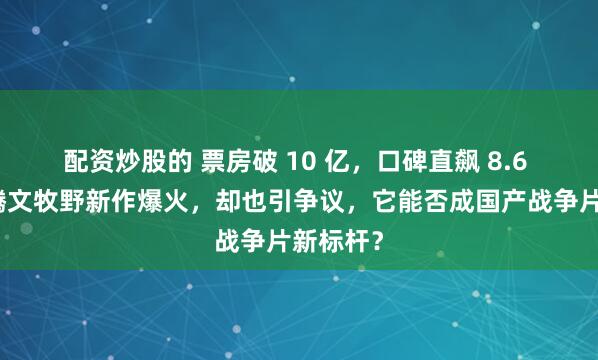 配资炒股的 票房破 10 亿,口碑直飙 8.6 分!沈腾文牧野新作爆火,却也引争议,它能否成国产战争片新标杆?