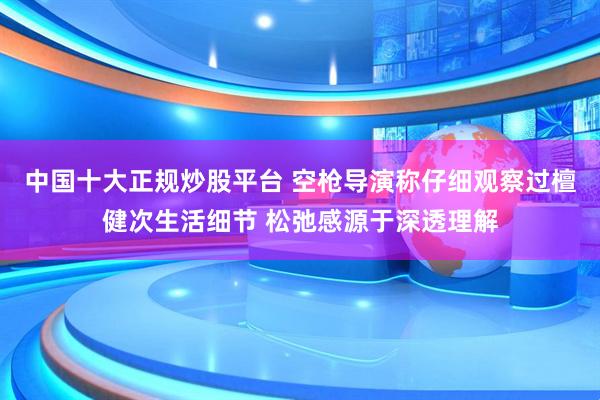 中国十大正规炒股平台 空枪导演称仔细观察过檀健次生活细节 松弛感源于深透理解